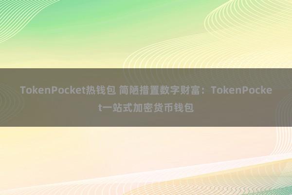 TokenPocket热钱包 简陋措置数字财富：TokenPocket一站式加密货币钱包