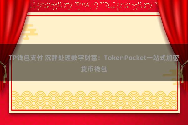 TP钱包支付 沉静处理数字财富：TokenPocket一站式加密货币钱包