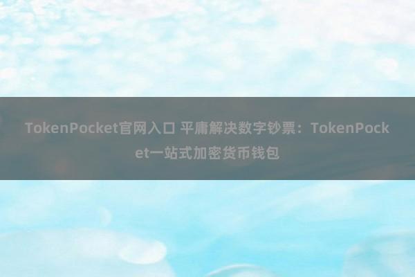 TokenPocket官网入口 平庸解决数字钞票：TokenPocket一站式加密货币钱包